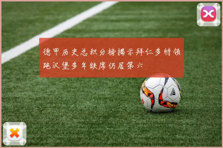 德甲历史总积分榜揭示拜仁多特领跑汉堡多年缺席仍居第六